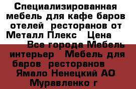 Специализированная мебель для кафе,баров,отелей, ресторанов от Металл Плекс › Цена ­ 5 000 - Все города Мебель, интерьер » Мебель для баров, ресторанов   . Ямало-Ненецкий АО,Муравленко г.